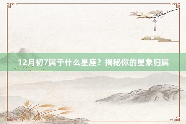 12月初7属于什么星座？揭秘你的星象归属