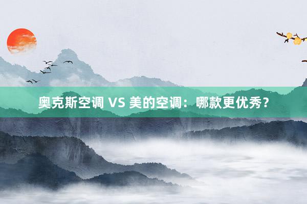 奥克斯空调 VS 美的空调：哪款更优秀？